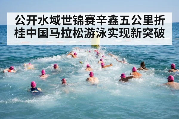 公开水域世锦赛辛鑫五公里折桂中国马拉松游泳实现新突破