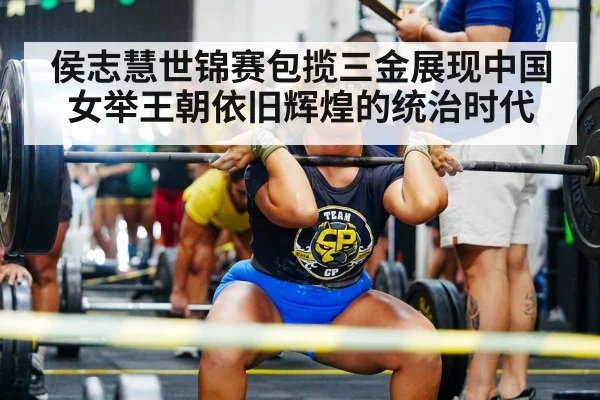 侯志慧世锦赛包揽三金展现中国女举王朝依旧辉煌的统治时代