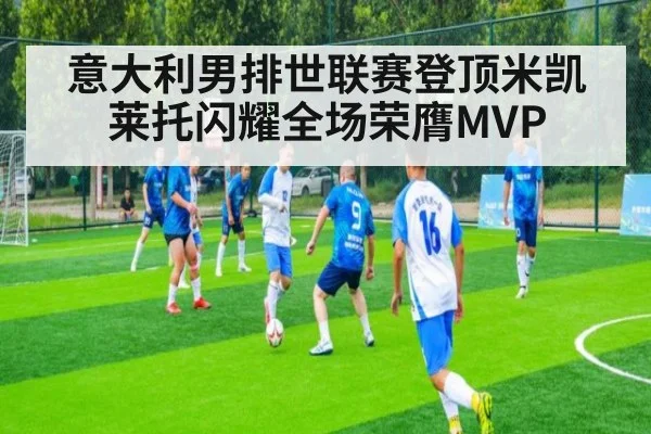 意大利男排世联赛登顶米凯莱托闪耀全场荣膺MVP