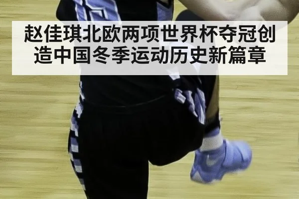 赵佳琪北欧两项世界杯夺冠创造中国冬季运动历史新篇章