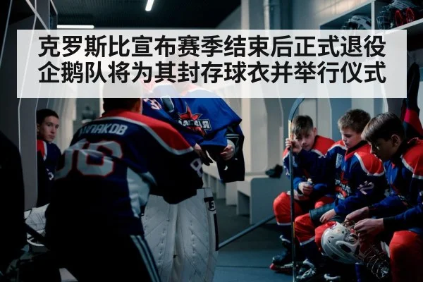 克罗斯比宣布赛季结束后正式退役 企鹅队将为其封存球衣并举行仪式